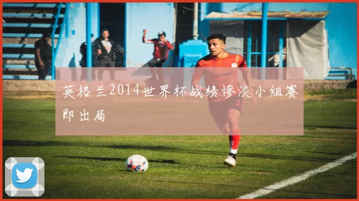 英格兰2014世界杯战绩惨淡小组赛即出局