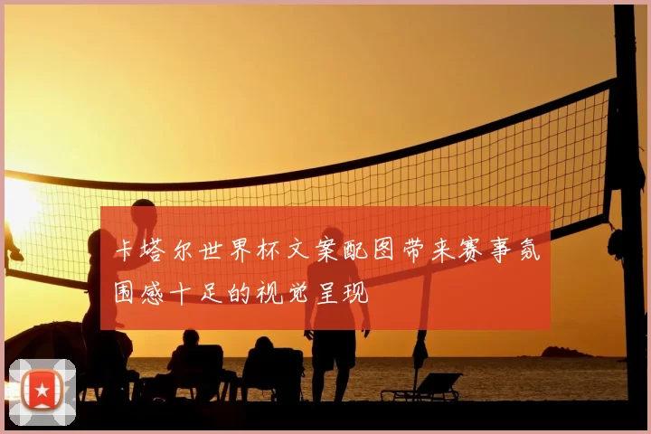 卡塔尔世界杯文案配图带来赛事氛围感十足的视觉呈现