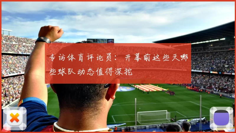 专访体育评论员：开幕前这些天哪些球队动态值得深挖