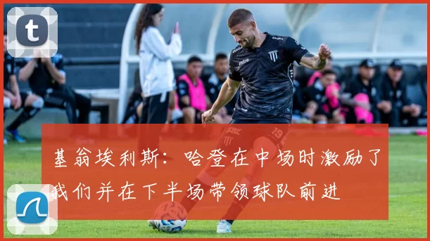 基翁埃利斯:哈登在中场时激励了我们并在下半场带领球队前进