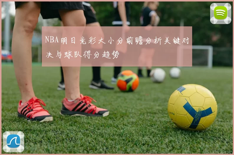 NBA明日竞彩大小分前瞻分析关键对决与球队得分趋势