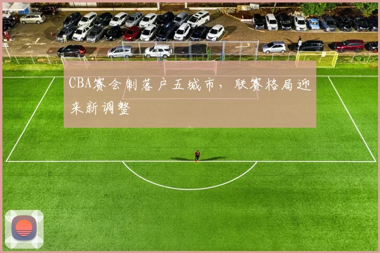 CBA赛会制落户五城市,联赛格局迎来新调整