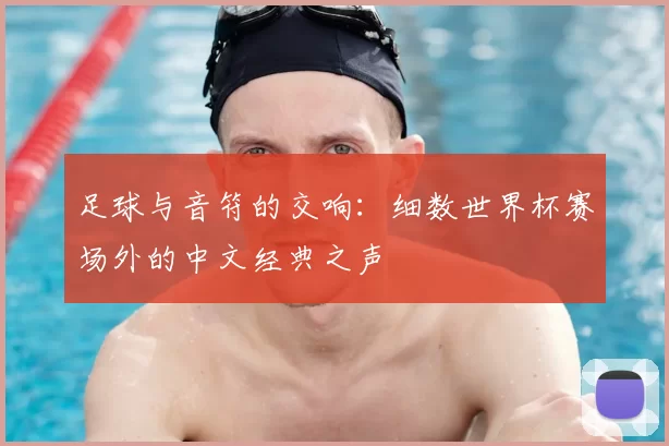 足球与音符的交响:细数世界杯赛场外的中文经典之声
