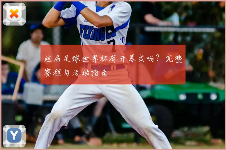 这届足球世界杯有开幕式吗?完整赛程与活动指南