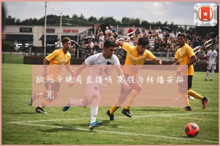 欧冠今晚有直播吗 赛程与转播安排一览