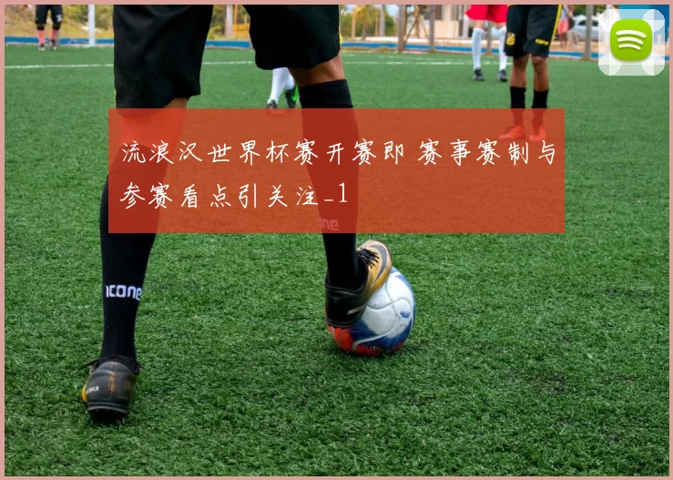 流浪汉世界杯赛开赛即 赛事赛制与参赛看点引关注_1