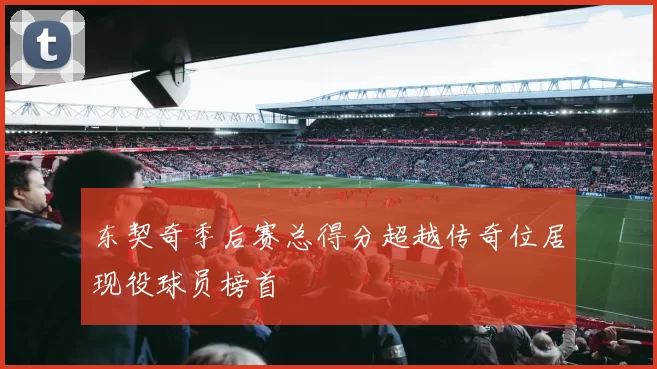 东契奇季后赛总得分超越传奇位居现役球员榜首