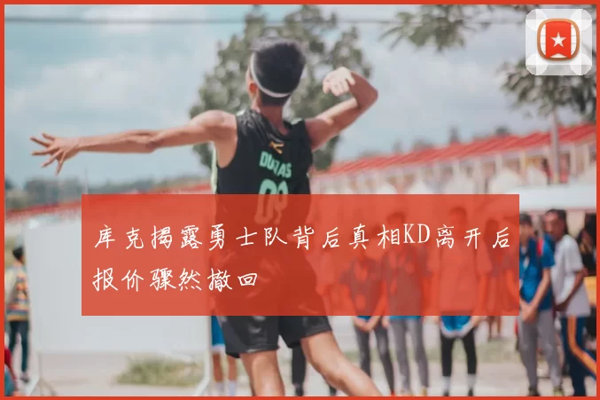 库克揭露勇士队背后真相KD离开后报价骤然撤回