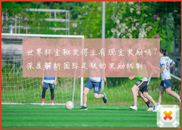 世界杯金靴奖得主有现金奖励吗?深度解析国际足联的奖励机制