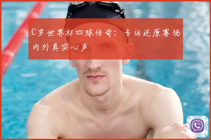 C罗世界杯四球传奇:专访还原赛场内外真实心声